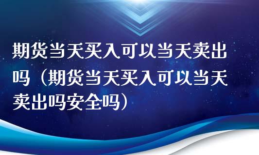 期货当天买入可以当天卖出吗（期货当天买入可以当天卖出吗安全吗）_https://m.eyunqq.com_新股申购_第1张
